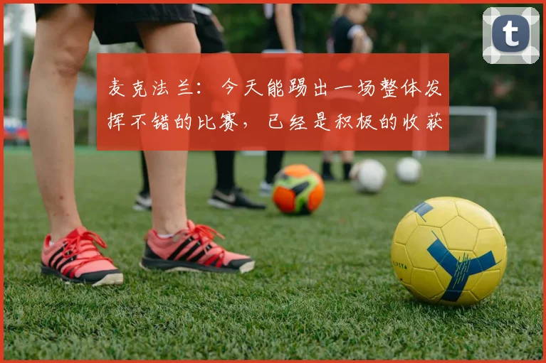 麦克法兰：今天能踢出一场整体发挥不错的比赛，已经是积极的收获