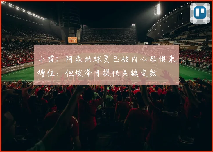 小雷：阿森纳球员已被内心恐惧束缚住，但埃泽可提供关键变数