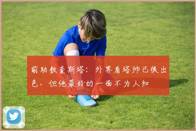 前助教奎斯塔：外界看塔帅已很出色，但他最好的一面不为人知