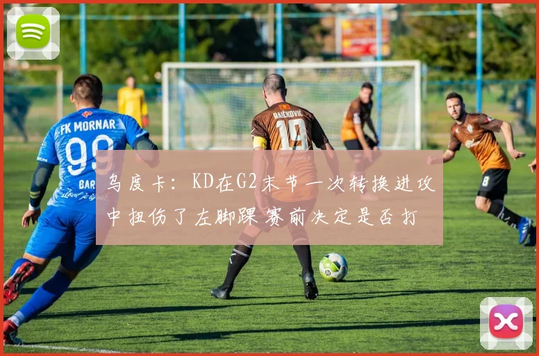 乌度卡：KD在G2末节一次转换进攻中扭伤了左脚踝 赛前决定是否打